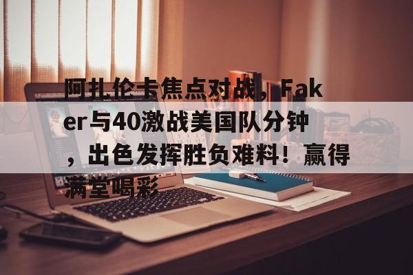 开云官网-阿扎伦卡焦点对战，Faker与40激战美国队分钟，出色发挥胜负难料！赢得满堂喝彩的简单介绍-开云官网
