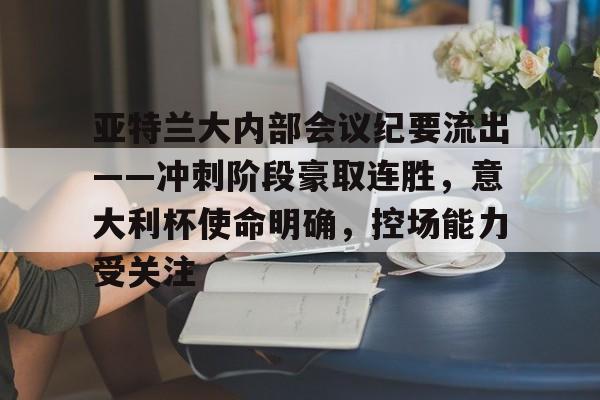 开云APP-亚特兰大内部会议纪要流出——冲刺阶段豪取连胜，意大利杯使命明确，控场能力受关注的简单介绍-开云APP